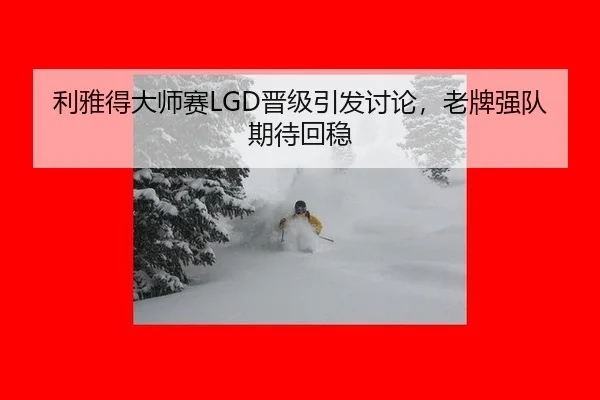 利雅得大师赛LGD晋级引发讨论，老牌强队期待回稳