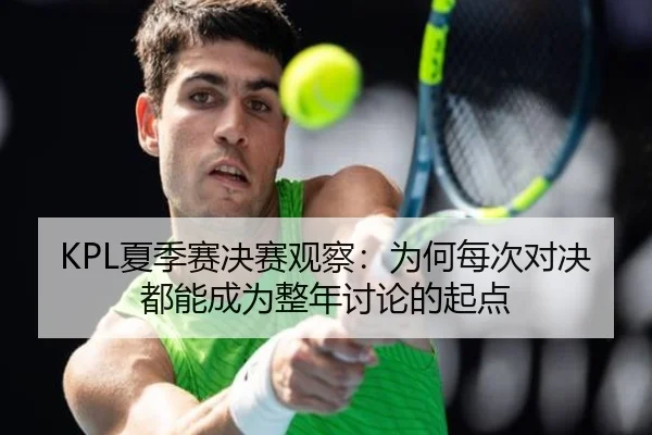 KPL夏季赛决赛观察：为何每次对决都能成为整年讨论的起点
